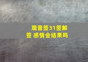 观音签31签解签 感情会结果吗